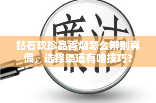 钻石软珍品香烟怎么辨别真假，选择渠道有啥技巧？